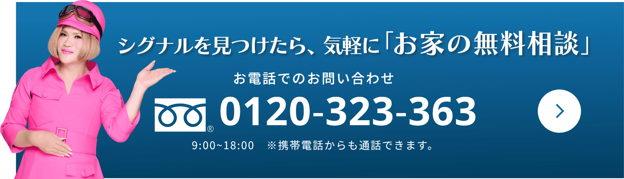 シグナルを見つけたら、気軽に「お家の無料相談」 お電話でのお問い合わせ 0120-323-363 9:00~18:00　※携帯電話からも通話できます。
