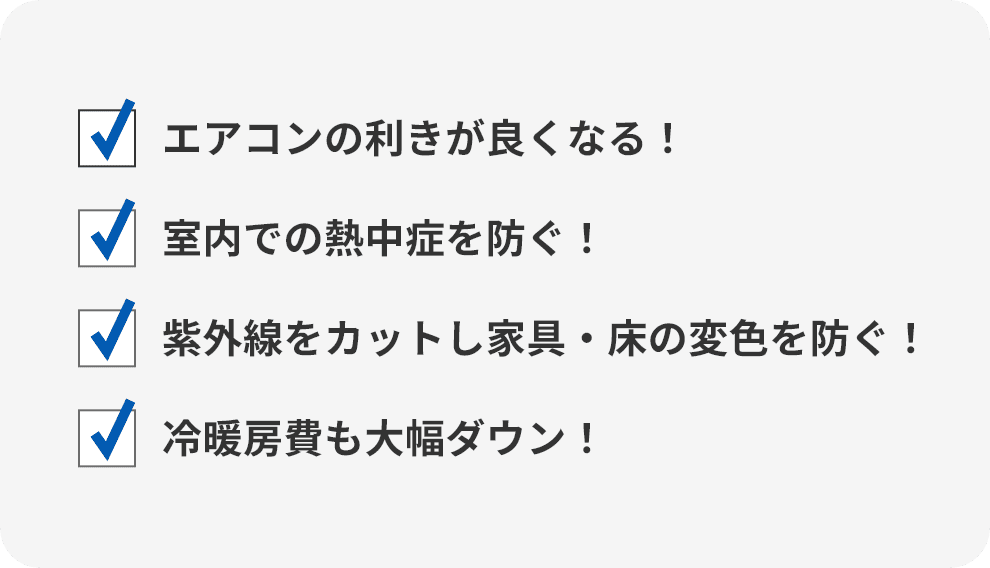 エアコンの利きが良くなる！/室内での熱中症を防ぐ！/紫外線をカットし家具・床の変色を防ぐ！/冷暖房費も大幅ダウン！